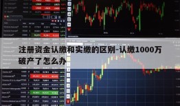 注册资金认缴和实缴的区别-认缴1000万破产了怎么办