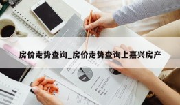 房价走势查询_房价走势查询上嘉兴房产