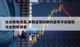 社会救助资金,采取虚报隐瞒伪造等手段骗取社会救助资金