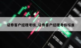 证券客户经理考核_证券客户经理考核标准