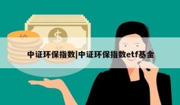 中证环保指数|中证环保指数etf基金