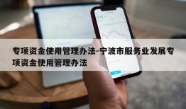 专项资金使用管理办法-宁波市服务业发展专项资金使用管理办法