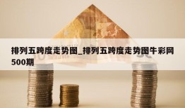 排列五跨度走势图_排列五跨度走势图牛彩网500期