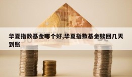 华夏指数基金哪个好,华夏指数基金赎回几天到账