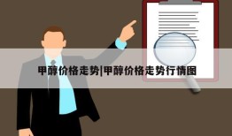 甲醇价格走势|甲醇价格走势行情图