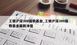 工银沪深300指数基金_工银沪深300指数基金最新净值