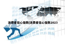 消费者信心指数|消费者信心指数2023