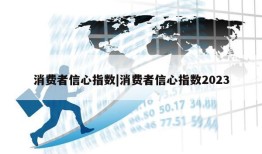 消费者信心指数|消费者信心指数2023