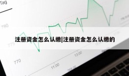 注册资金怎么认缴|注册资金怎么认缴的