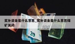 奖补资金是什么意思_奖补资金是什么意思煤矿关闭