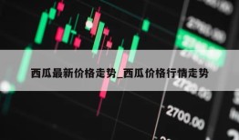 西瓜最新价格走势_西瓜价格行情走势