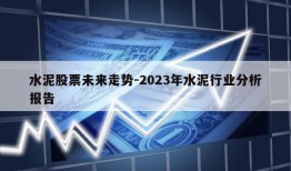 水泥股票未来走势-2023年水泥行业分析报告