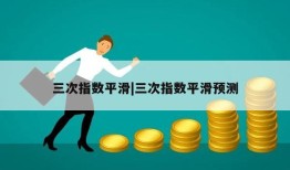 三次指数平滑|三次指数平滑预测