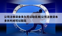 公司注册资金多久可以取出来|公司注册资本多长时间可以取出