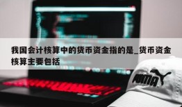 我国会计核算中的货币资金指的是_货币资金核算主要包括