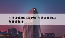 中信证券2016年业绩_中信证券2016年业绩分析