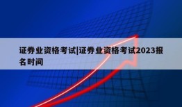 证券业资格考试|证券业资格考试2023报名时间