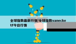 全球指数最新行情|全球指数vanecketf今日行情