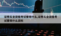 证券从业资格考试要带什么,证券从业资格考试要带什么资料