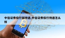 中信证券投行部待遇,中信证券投行待遇怎么样