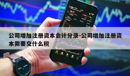 公司增加注册资本会计分录-公司增加注册资本需要交什么税