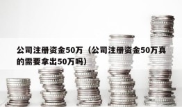 公司注册资金50万（公司注册资金50万真的需要拿出50万吗）