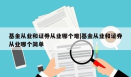 基金从业和证券从业哪个难|基金从业和证券从业哪个简单