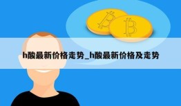 h酸最新价格走势_h酸最新价格及走势