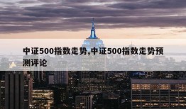 中证500指数走势,中证500指数走势预测评论