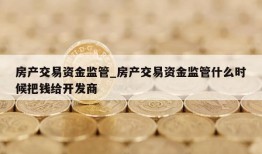 房产交易资金监管_房产交易资金监管什么时候把钱给开发商