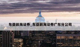 东亚前海证券_东亚前海证券广东分公司