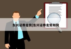 东兴证券走势|东兴证券走势如何