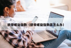 脐带螺旋指数（脐带螺旋指数高怎么办）