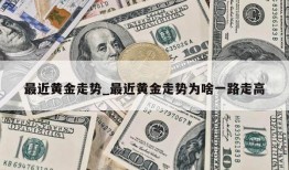 最近黄金走势_最近黄金走势为啥一路走高