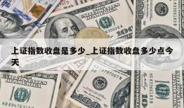 上证指数收盘是多少_上证指数收盘多少点今天