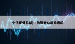 中信证券总部|中信证券总部难进吗