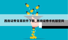 西南证券交易软件下载_西南证券手机版官网