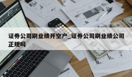 证券公司刷业绩开空户_证券公司刷业绩公司正规吗