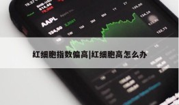 红细胞指数偏高|红细胞高怎么办