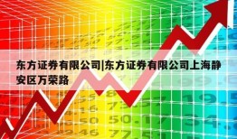 东方证券有限公司|东方证券有限公司上海静安区万荣路