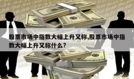 股票市场中指数大幅上升又称,股票市场中指数大幅上升又称什么?