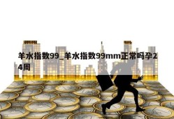 羊水指数99_羊水指数99mm正常吗孕24周