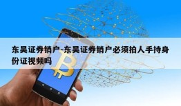 东吴证券销户-东吴证券销户必须拍人手持身份证视频吗