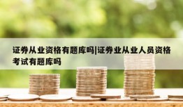 证券从业资格有题库吗|证券业从业人员资格考试有题库吗