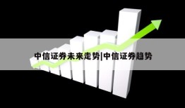 中信证券未来走势|中信证券趋势