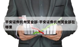 平安证券杭州营业部-平安证券杭州营业部在哪里