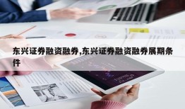 东兴证券融资融券,东兴证券融资融券展期条件