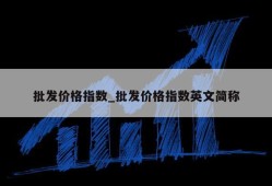 批发价格指数_批发价格指数英文简称