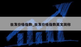 批发价格指数_批发价格指数英文简称