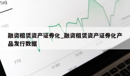 融资租赁资产证券化_融资租赁资产证券化产品发行数据